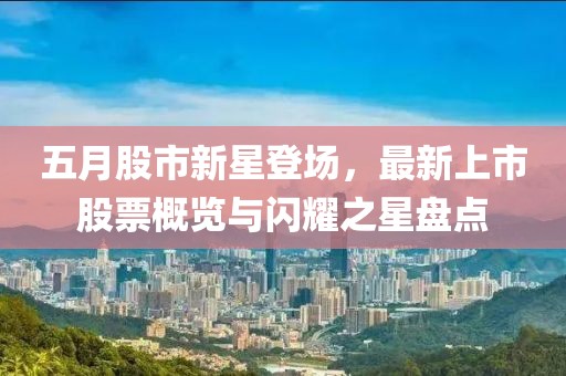 五月股市新星登场，最新上市股票概览与闪耀之星盘点