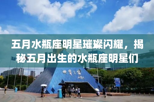五月水瓶座明星璀璨闪耀，揭秘五月出生的水瓶座明星们