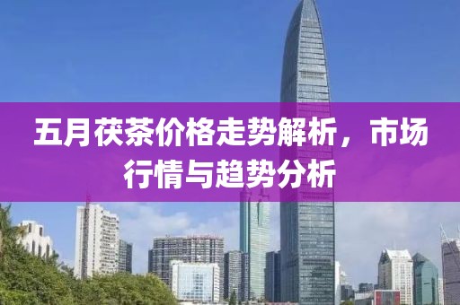 五月茯茶价格走势解析，市场行情与趋势分析