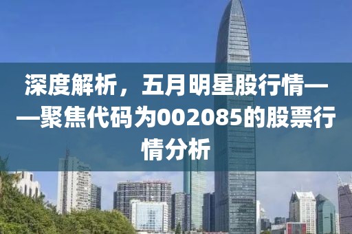 深度解析，五月明星股行情——聚焦代码为002085的股票行情分析