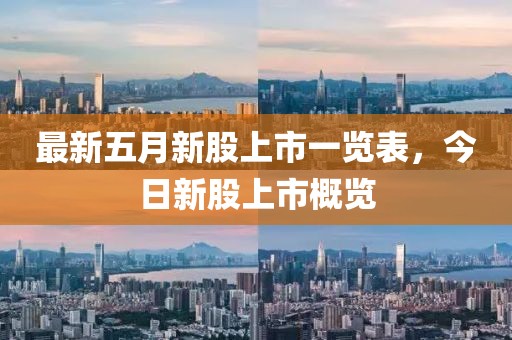 最新五月新股上市一览表，今日新股上市概览