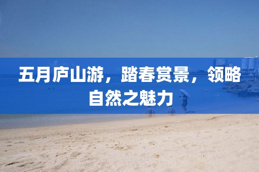 五月庐山游，踏春赏景，领略自然之魅力