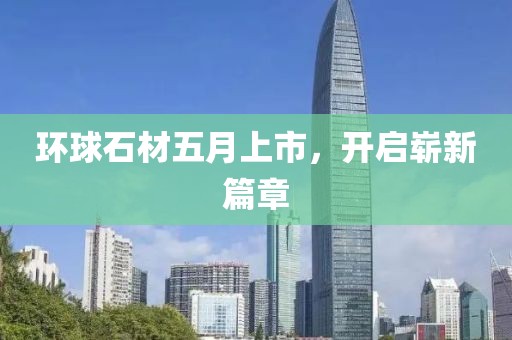 环球石材五月上市，开启崭新篇章