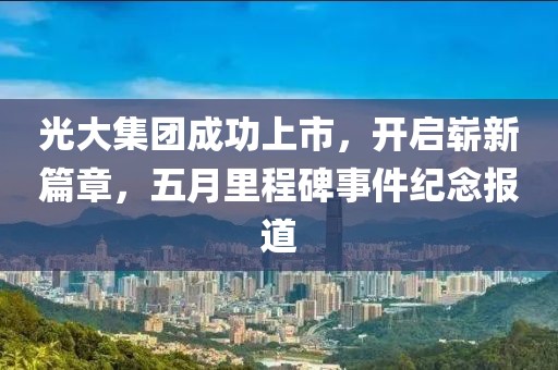 光大集团成功上市，开启崭新篇章，五月里程碑事件纪念报道