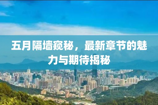 五月隔墙窥秘，最新章节的魅力与期待揭秘