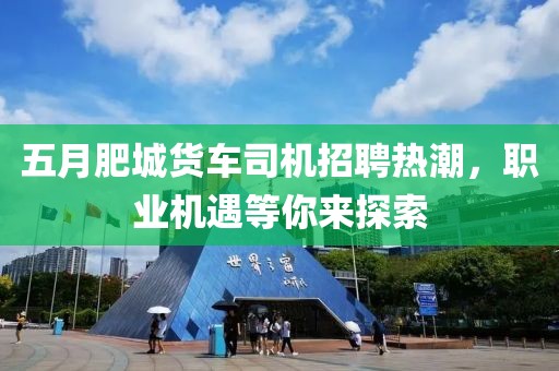 五月肥城货车司机招聘热潮，职业机遇等你来探索
