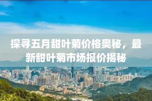 探寻五月甜叶菊价格奥秘，最新甜叶菊市场报价揭秘