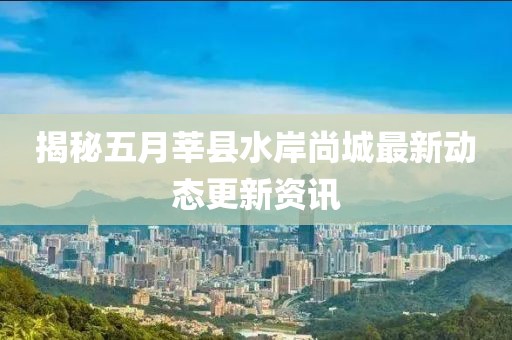 揭秘五月莘县水岸尚城最新动态更新资讯