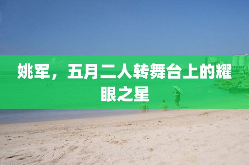 姚军，五月二人转舞台上的耀眼之星