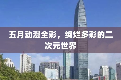 五月动漫全彩，绚烂多彩的二次元世界