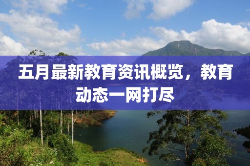 五月最新教育资讯概览，教育动态一网打尽
