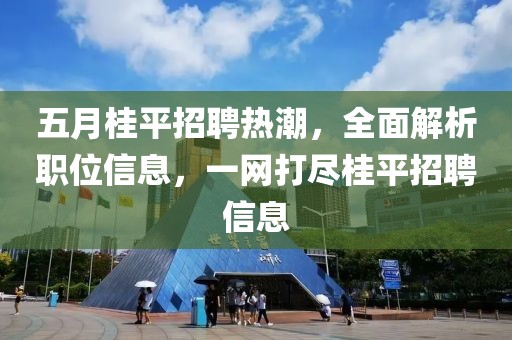 五月桂平招聘热潮，全面解析职位信息，一网打尽桂平招聘信息
