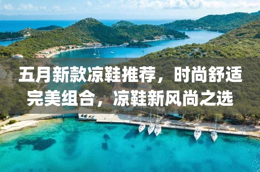 五月新款凉鞋推荐，时尚舒适完美组合，凉鞋新风尚之选