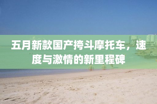 五月新款国产挎斗摩托车，速度与激情的新里程碑