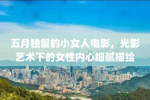 五月独留的小女人电影，光影艺术下的女性内心细腻描绘