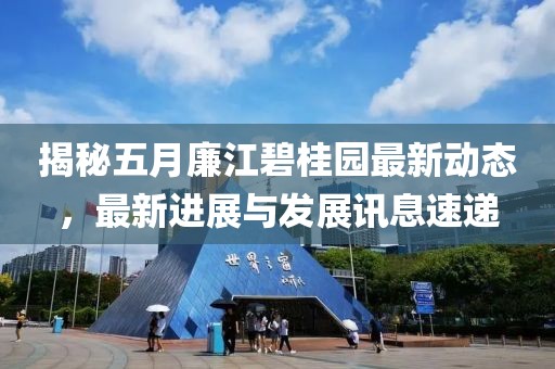 揭秘五月廉江碧桂园最新动态，最新进展与发展讯息速递