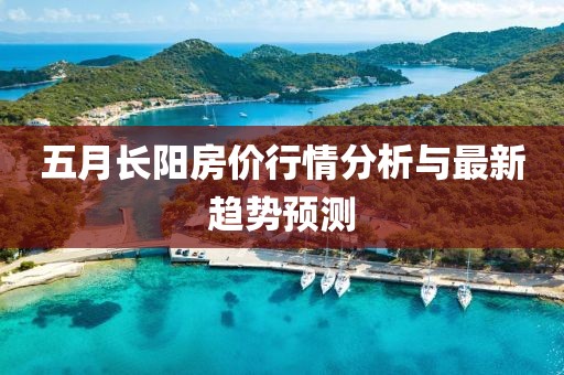 五月长阳房价行情分析与最新趋势预测