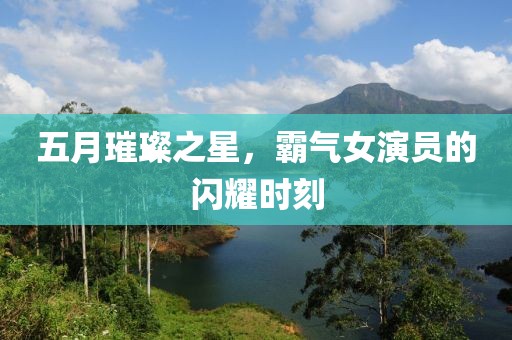 五月璀璨之星，霸气女演员的闪耀时刻