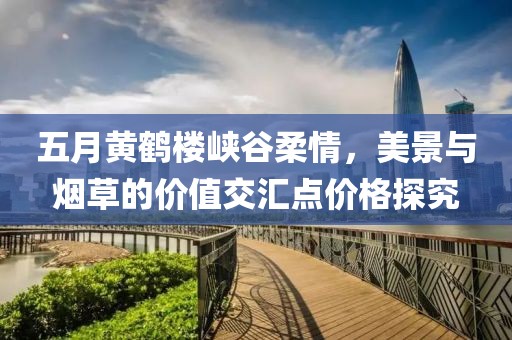 五月黄鹤楼峡谷柔情，美景与烟草的价值交汇点价格探究