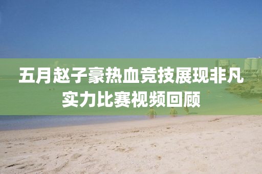 五月赵子豪热血竞技展现非凡实力比赛视频回顾