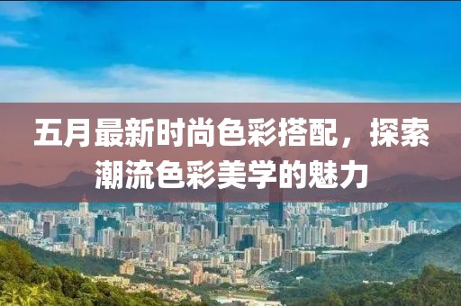 五月最新时尚色彩搭配，探索潮流色彩美学的魅力