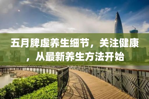 五月脾虚养生细节，关注健康，从最新养生方法开始