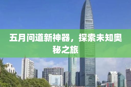 五月问道新神器，探索未知奥秘之旅