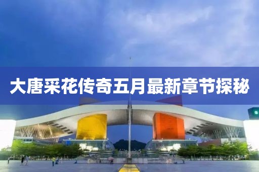 大唐采花传奇五月最新章节探秘
