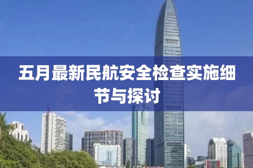 五月最新民航安全检查实施细节与探讨