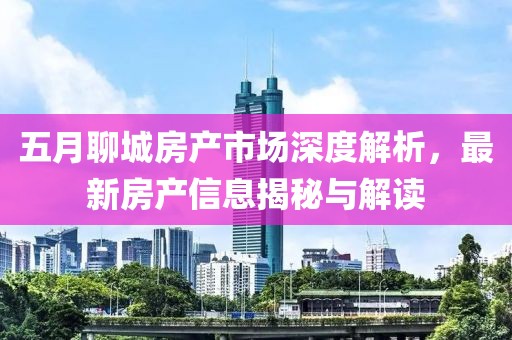 五月聊城房产市场深度解析，最新房产信息揭秘与解读