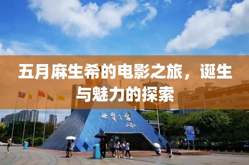 五月麻生希的电影之旅，诞生与魅力的探索