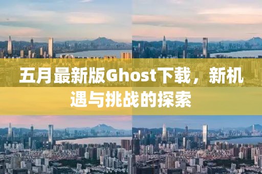 五月最新版Ghost下载，新机遇与挑战的探索