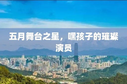五月舞台之星，嘿孩子的璀璨演员