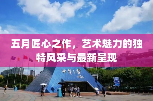 五月匠心之作，艺术魅力的独特风采与最新呈现