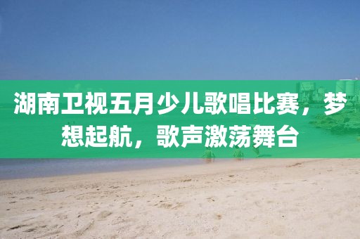 湖南卫视五月少儿歌唱比赛，梦想起航，歌声激荡舞台