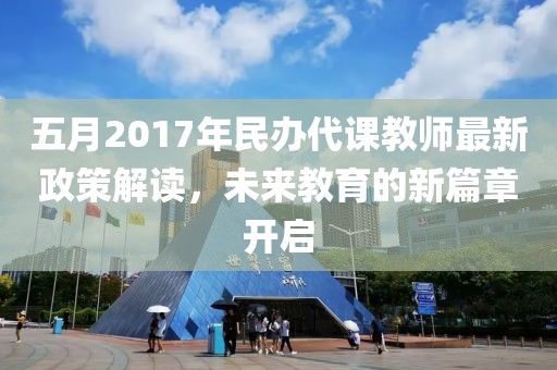 五月2017年民办代课教师最新政策解读，未来教育的新篇章开启