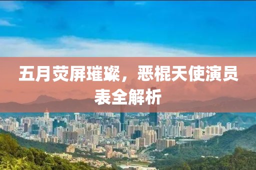五月荧屏璀璨，恶棍天使演员表全解析