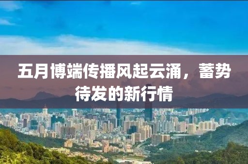 五月博端传播风起云涌，蓄势待发的新行情