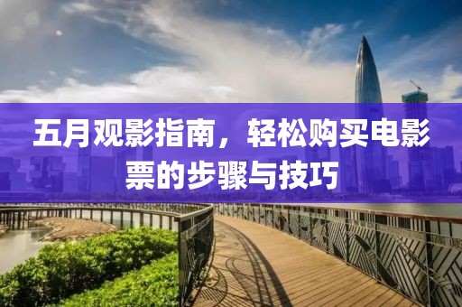 五月观影指南，轻松购买电影票的步骤与技巧