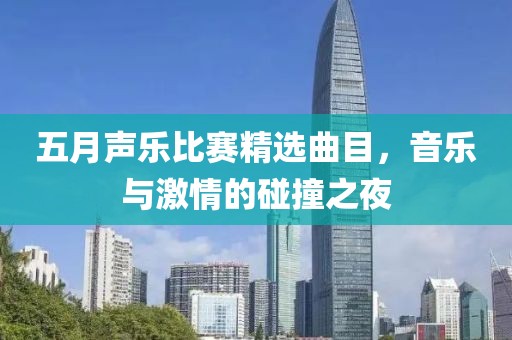 五月声乐比赛精选曲目，音乐与激情的碰撞之夜
