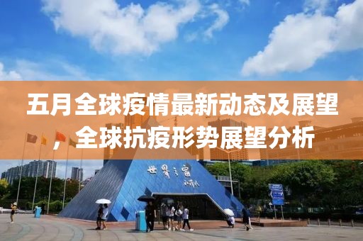 五月全球疫情最新动态及展望，全球抗疫形势展望分析