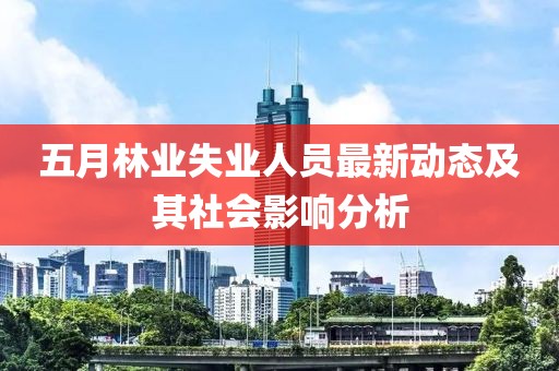 五月林业失业人员最新动态及其社会影响分析