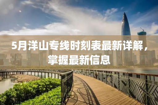5月洋山专线时刻表最新详解，掌握最新信息