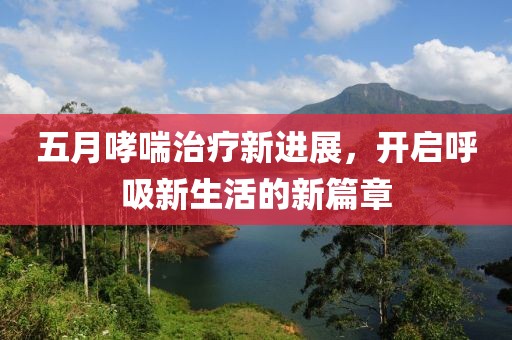 五月哮喘治疗新进展，开启呼吸新生活的新篇章