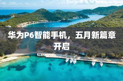 华为P6智能手机，五月新篇章开启