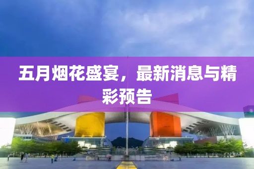 五月烟花盛宴，最新消息与精彩预告