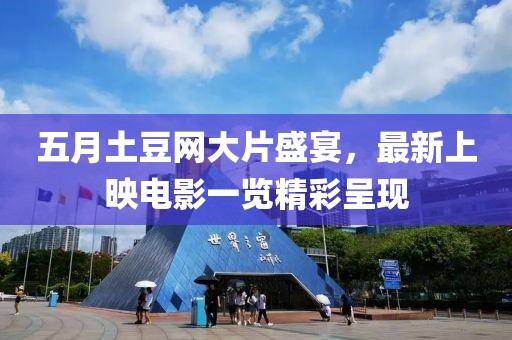 五月土豆网大片盛宴，最新上映电影一览精彩呈现