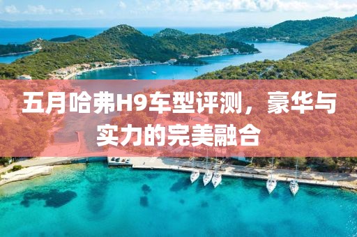 五月哈弗H9车型评测，豪华与实力的完美融合