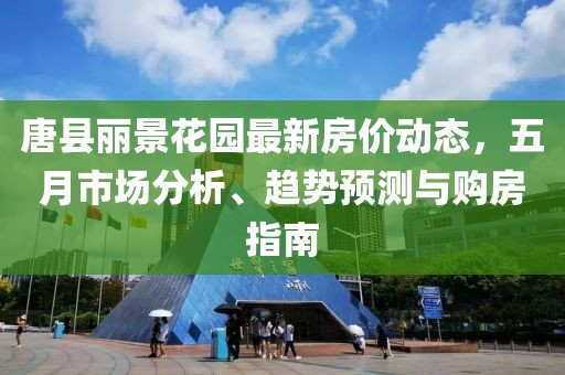 唐县丽景花园最新房价动态，五月市场分析、趋势预测与购房指南