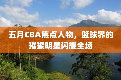 五月CBA焦点人物，篮球界的璀璨明星闪耀全场